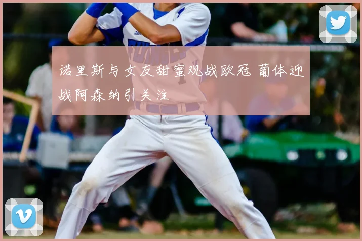 诺里斯与女友甜蜜观战欧冠 葡体迎战阿森纳引关注