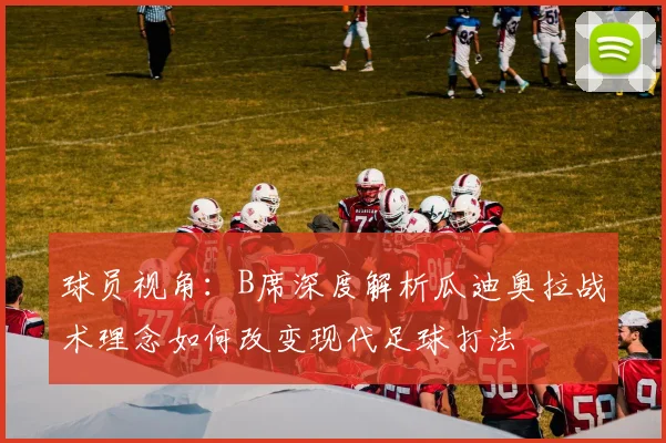 球员视角:B席深度解析瓜迪奥拉战术理念如何改变现代足球打法