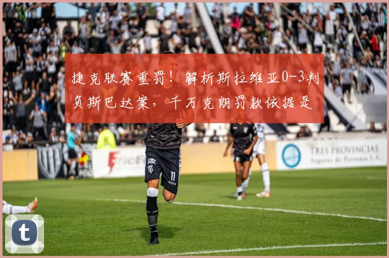 捷克联赛重罚！解析斯拉维亚0-3判负斯巴达案，千万克朗罚款依据是什么？