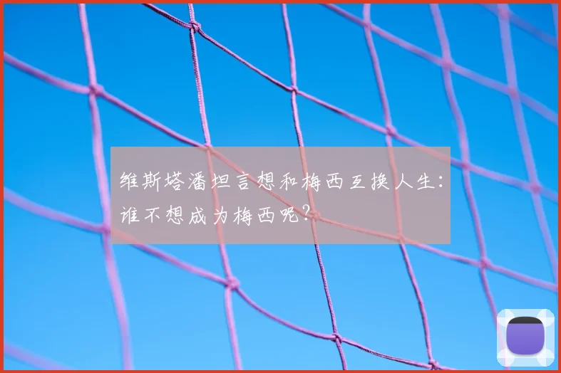 维斯塔潘坦言想和梅西互换人生：谁不想成为梅西呢？