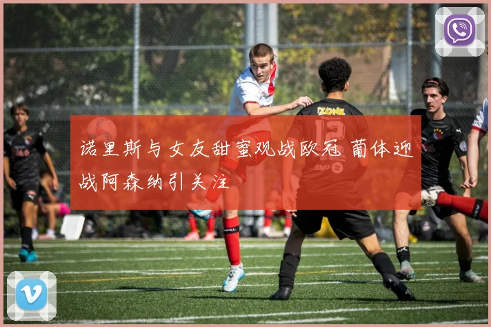 诺里斯与女友甜蜜观战欧冠 葡体迎战阿森纳引关注