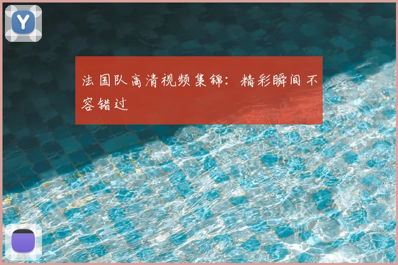 法国队高清视频集锦：精彩瞬间不容错过