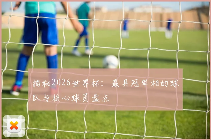 揭秘2026世界杯：最具冠军相的球队与核心球员盘点