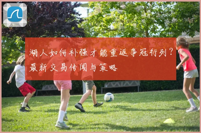 湖人如何补强才能重返争冠行列？最新交易传闻与策略