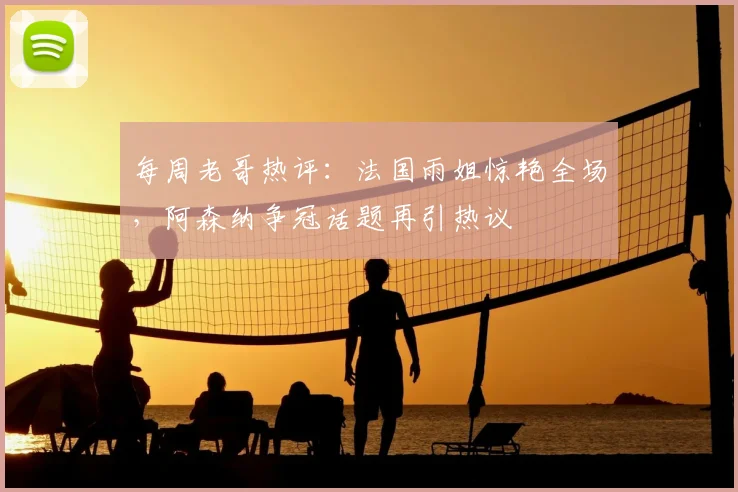 每周老哥热评：法国雨姐惊艳全场，阿森纳争冠话题再引热议