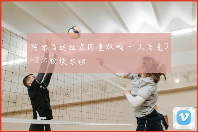 阿尔马达红点冈皇双响 十人马竞3-2不敌埃尔切