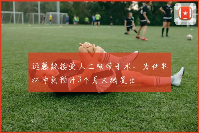 远藤航接受人工韧带手术，为世界杯冲刺预计3个月火线复出